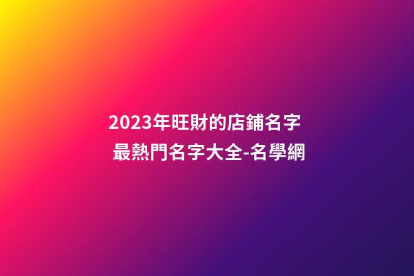 2023年旺財的店鋪名字 最熱門名字大全-名學網-第1張-店鋪起名-玄機派